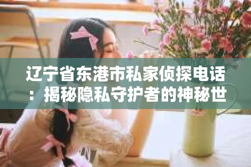 辽宁省东港市私家侦探电话：揭秘隐私守护者的神秘世界