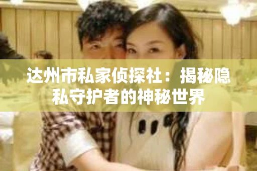 达州市私家侦探社：揭秘隐私守护者的神秘世界