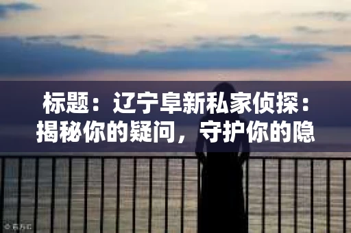 标题：辽宁阜新私家侦探：揭秘你的疑问，守护你的隐私
