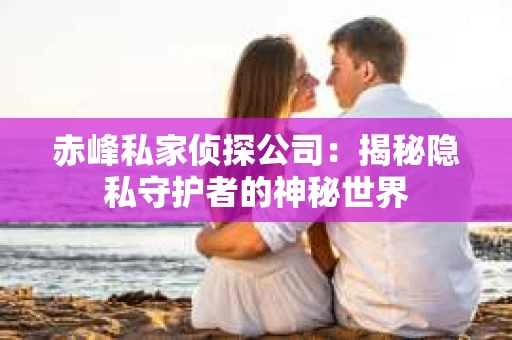 赤峰私家侦探公司：揭秘隐私守护者的神秘世界