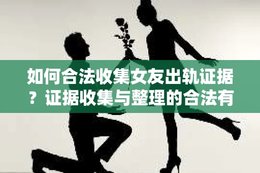 如何合法收集女友出轨证据？证据收集与整理的合法有效策略