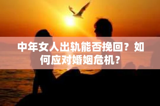 中年女人出轨能否挽回？如何应对婚姻危机？