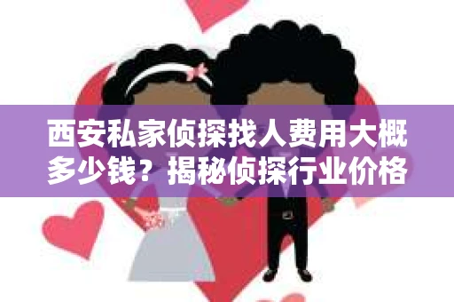 西安私家侦探找人费用大概多少钱？揭秘侦探行业价格之谜