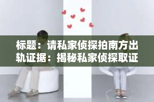 标题：请私家侦探拍南方出轨证据：揭秘私家侦探取证过程