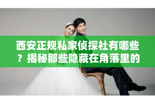 西安正规私家侦探社有哪些？揭秘那些隐藏在角落里的神秘力量