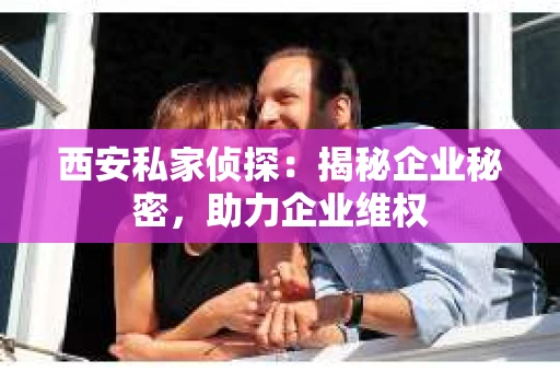 西安私家侦探:揭秘企业秘密,助力企业维权 西安私家侦探:揭秘企业秘密,助力企业维权