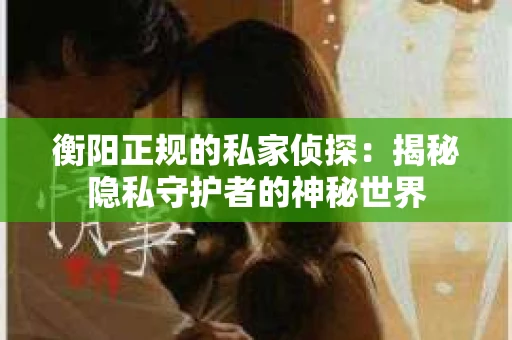 衡阳正规的私家侦探：揭秘隐私守护者的神秘世界