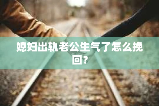 媳妇出轨老公生气了怎么挽回？