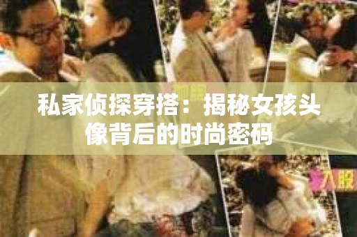 私家侦探穿搭：揭秘女孩头像背后的时尚密码