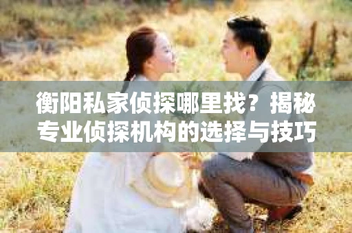 衡阳私家侦探哪里找？揭秘专业侦探机构的选择与技巧