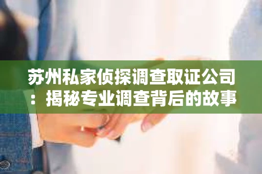 苏州私家侦探调查取证公司:揭秘专业调查背后的故事 苏州私家侦探调查取证公司:揭秘专业调查背后的故事