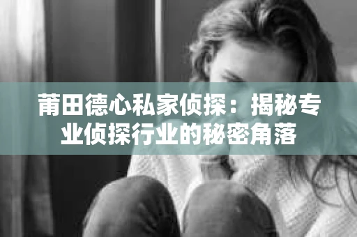 莆田德心私家侦探：揭秘专业侦探行业的秘密角落