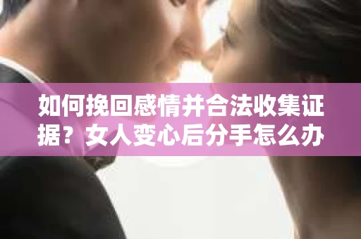 如何挽回感情并合法收集证据?女人变心后分手怎么办? 如何挽回感情并合法收集证据?女人变心后分手怎么办?