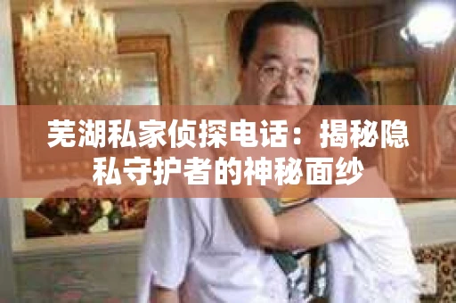 芜湖私家侦探电话：揭秘隐私守护者的神秘面纱