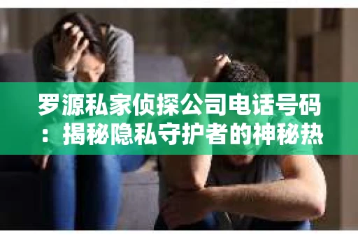 罗源私家侦探公司电话号码：揭秘隐私守护者的神秘热线