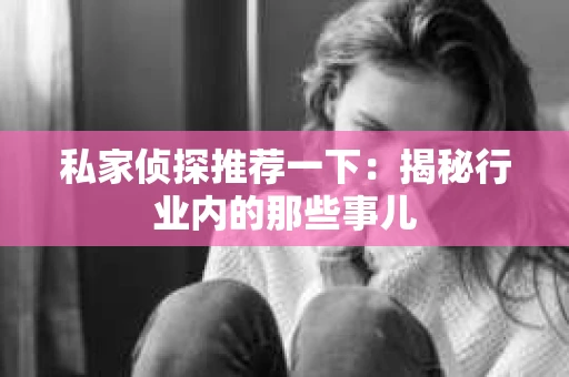 私家侦探推荐一下:揭秘行业内的那些事儿 私家侦探推荐一下:揭秘行业内的那些事儿