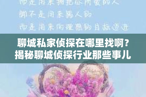聊城私家侦探在哪里找啊？揭秘聊城侦探行业那些事儿