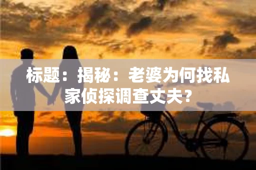 标题：揭秘：老婆为何找私家侦探调查丈夫？