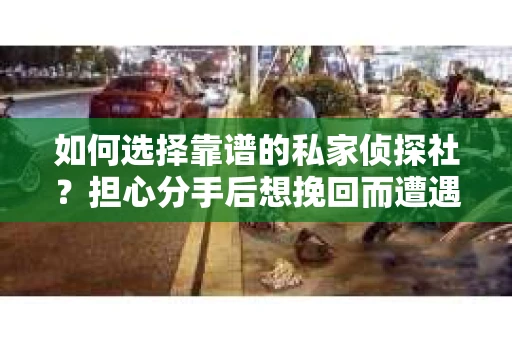 如何选择靠谱的私家侦探社？担心分手后想挽回而遭遇陷阱怎么办？