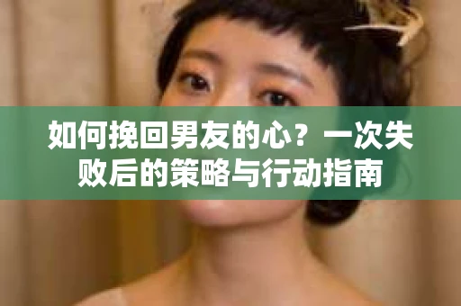 如何挽回男友的心？一次失败后的策略与行动指南