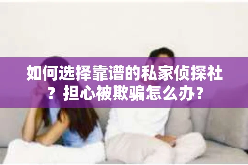 如何选择靠谱的私家侦探社？担心被欺骗怎么办？