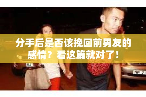分手后是否该挽回前男友的感情？看这篇就对了！