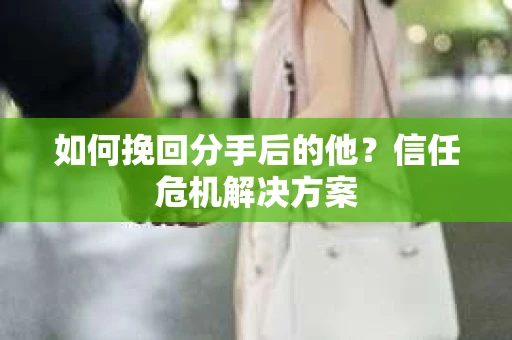 如何挽回分手后的他？信任危机解决方案