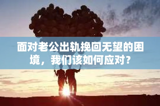 面对老公出轨挽回无望的困境，我们该如何应对？
