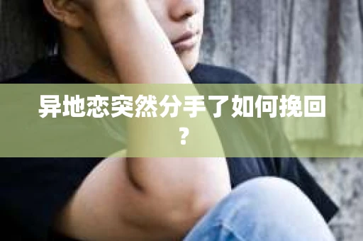 异地恋突然分手了如何挽回? 异地恋突然分手了如何挽回?