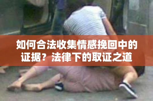 如何合法收集情感挽回中的证据？法律下的取证之道
