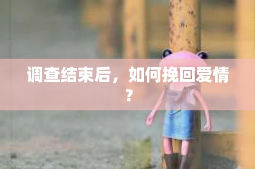 调查结束后，如何挽回爱情？