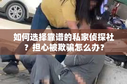 如何选择靠谱的私家侦探社？担心被欺骗怎么办？