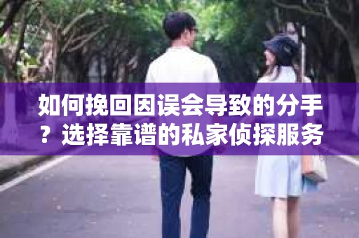 如何挽回因误会导致的分手？选择靠谱的私家侦探服务指南