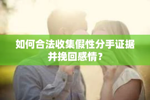 如何合法收集假性分手证据并挽回感情？