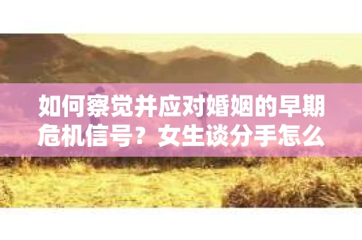 如何察觉并应对婚姻的早期危机信号？女生谈分手怎么挽回