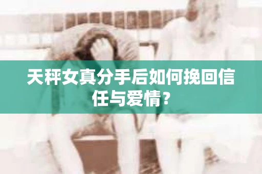 天秤女真分手后如何挽回信任与爱情？