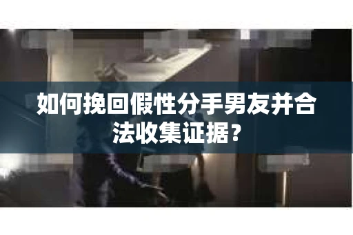 如何挽回假性分手男友并合法收集证据？