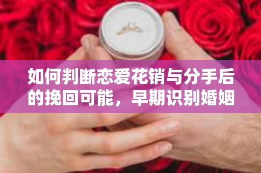 如何判断恋爱花销与分手后的挽回可能，早期识别婚姻危机的关键信号
