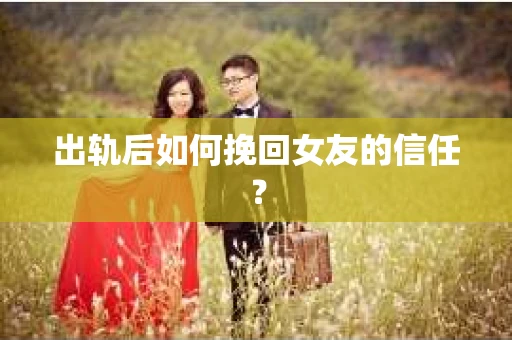 出轨后如何挽回女友的信任？