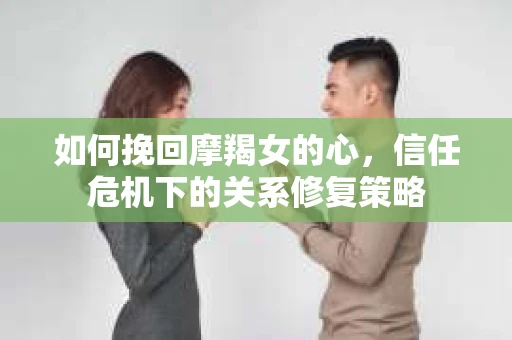 如何挽回摩羯女的心，信任危机下的关系修复策略
