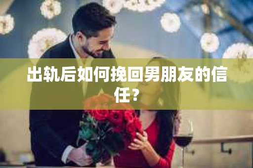 出轨后如何挽回男朋友的信任？