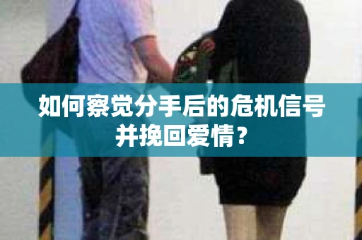 如何察觉分手后的危机信号并挽回爱情？