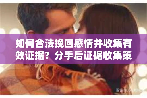如何合法挽回感情并收集有效证据？分手后证据收集策略