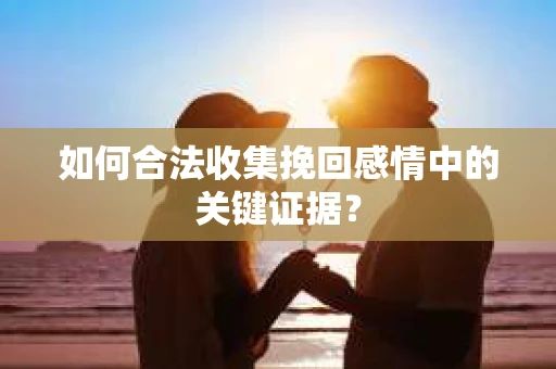 如何合法收集挽回感情中的关键证据？