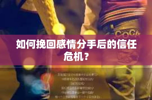 如何挽回感情分手后的信任危机？