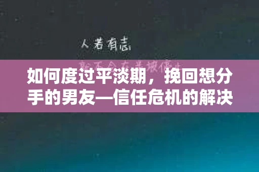 如何度过平淡期，挽回想分手的男友—信任危机的解决之道