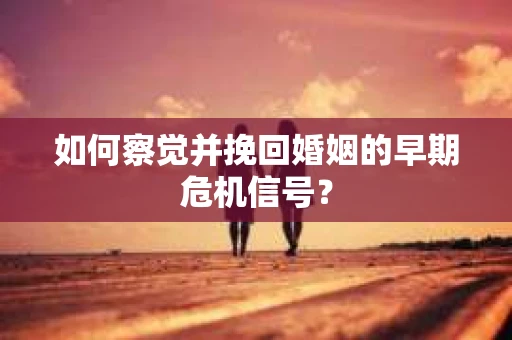 如何察觉并挽回婚姻的早期危机信号？