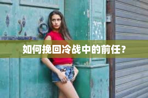 如何挽回冷战中的前任？