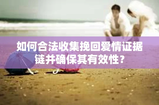 如何合法收集挽回爱情证据链并确保其有效性？
