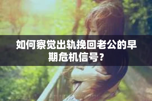 如何察觉出轨挽回老公的早期危机信号？